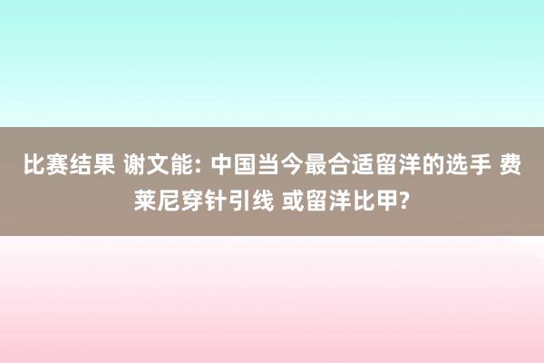 比赛结果 谢文能: 中国当今最合适留洋的选手 费莱尼穿针引线 或留洋比甲?