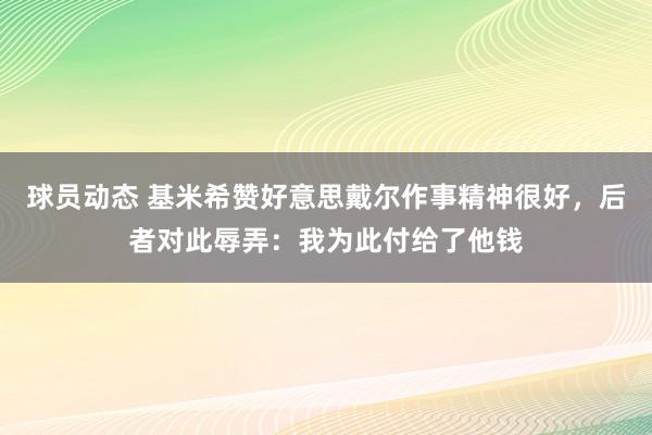 球员动态 基米希赞好意思戴尔作事精神很好，后者对此辱弄：我为此付给了他钱