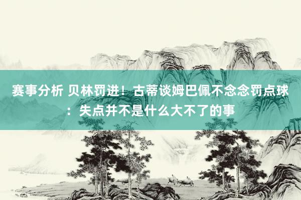 赛事分析 贝林罚进！古蒂谈姆巴佩不念念罚点球：失点并不是什么大不了的事