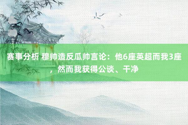 赛事分析 穆帅造反瓜帅言论：他6座英超而我3座，然而我获得公谈、干净