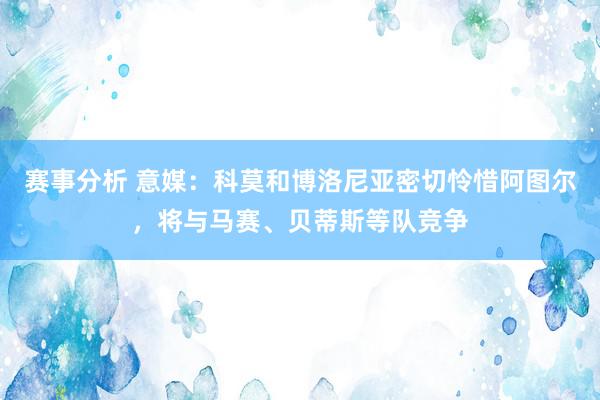 赛事分析 意媒：科莫和博洛尼亚密切怜惜阿图尔，将与马赛、贝蒂斯等队竞争