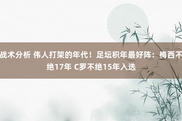 战术分析 伟人打架的年代！足坛积年最好阵：梅西不绝17年 C罗不绝15年入选