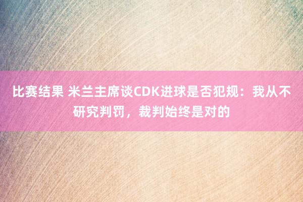 比赛结果 米兰主席谈CDK进球是否犯规：我从不研究判罚，裁判始终是对的