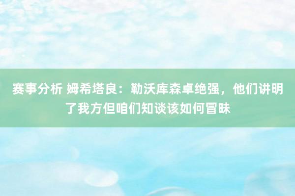 赛事分析 姆希塔良：勒沃库森卓绝强，他们讲明了我方但咱们知谈该如何冒昧