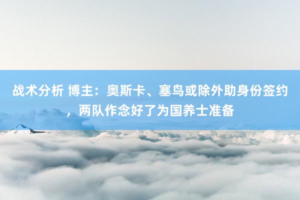 战术分析 博主：奥斯卡、塞鸟或除外助身份签约，两队作念好了为国养士准备