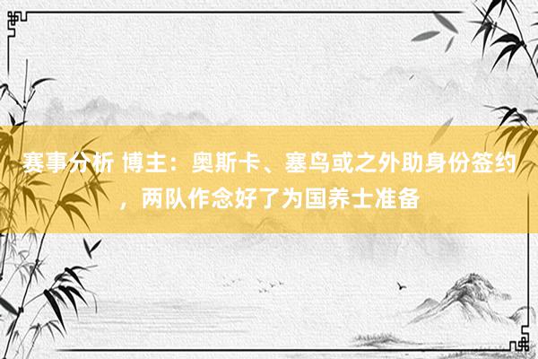 赛事分析 博主：奥斯卡、塞鸟或之外助身份签约，两队作念好了为国养士准备