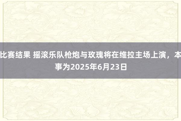 比赛结果 摇滚乐队枪炮与玫瑰将在维拉主场上演，本事为2025年6月23日