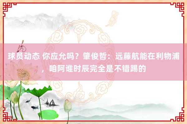 球员动态 你应允吗？肇俊哲：远藤航能在利物浦，咱阿谁时辰完全是不错踢的