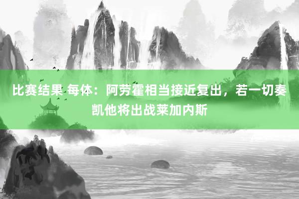 比赛结果 每体：阿劳霍相当接近复出，若一切奏凯他将出战莱加内斯