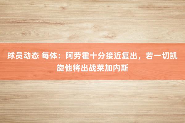 球员动态 每体：阿劳霍十分接近复出，若一切凯旋他将出战莱加内斯