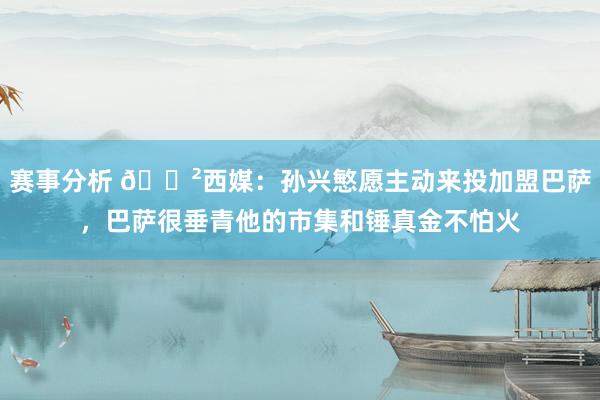 赛事分析 😲西媒：孙兴慜愿主动来投加盟巴萨，巴萨很垂青他的市集和锤真金不怕火