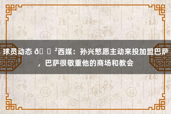 球员动态 😲西媒：孙兴慜愿主动来投加盟巴萨，巴萨很敬重他的商场和教会