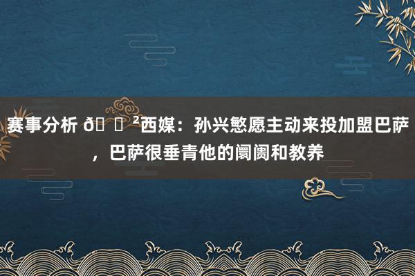 赛事分析 😲西媒：孙兴慜愿主动来投加盟巴萨，巴萨很垂青他的阛阓和教养