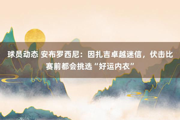 球员动态 安布罗西尼：因扎吉卓越迷信，伏击比赛前都会挑选“好运内衣”