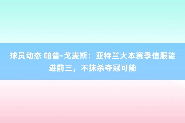 球员动态 帕普-戈麦斯：亚特兰大本赛季信服能进前三，不抹杀夺冠可能