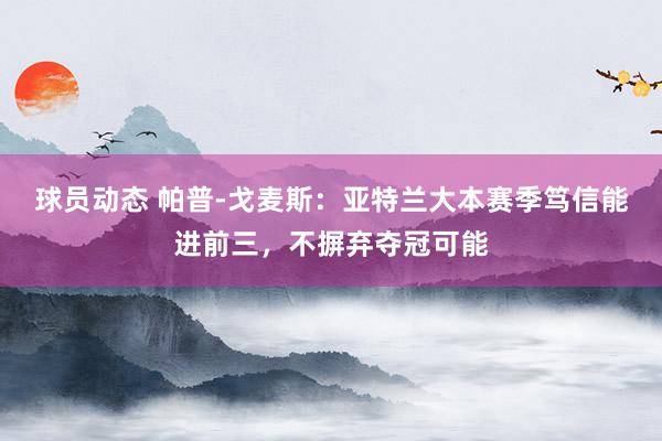 球员动态 帕普-戈麦斯：亚特兰大本赛季笃信能进前三，不摒弃夺冠可能