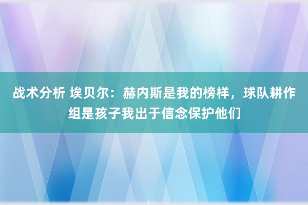 战术分析 埃贝尔：赫内斯是我的榜样，球队耕作组是孩子我出于信念保护他们