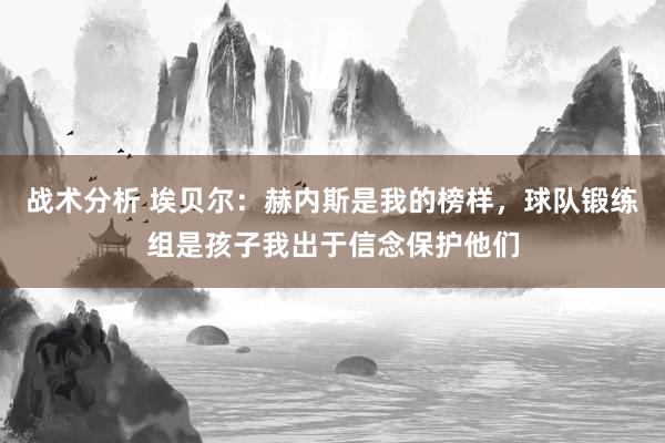 战术分析 埃贝尔：赫内斯是我的榜样，球队锻练组是孩子我出于信念保护他们