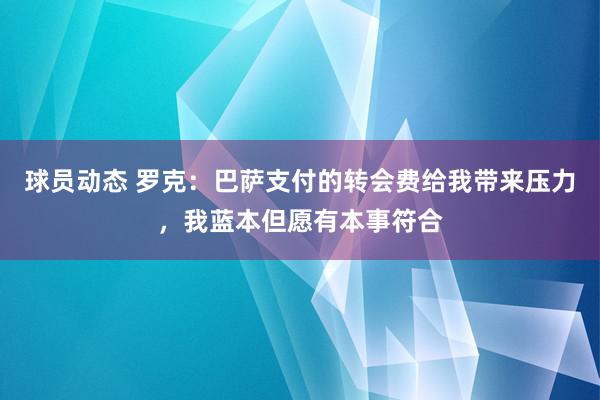 球员动态 罗克：巴萨支付的转会费给我带来压力，我蓝本但愿有本事符合