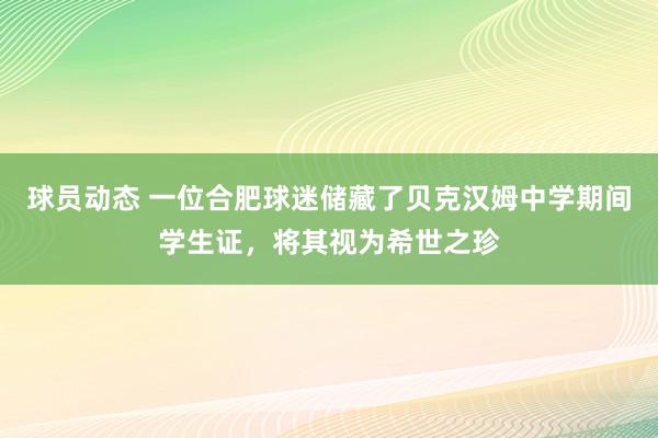 球员动态 一位合肥球迷储藏了贝克汉姆中学期间学生证，将其视为希世之珍