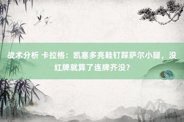 战术分析 卡拉格：凯塞多亮鞋钉踩萨尔小腿，没红牌就算了连牌齐没？