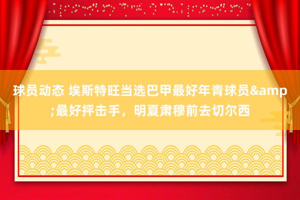 球员动态 埃斯特旺当选巴甲最好年青球员&最好抨击手，明夏肃穆前去切尔西