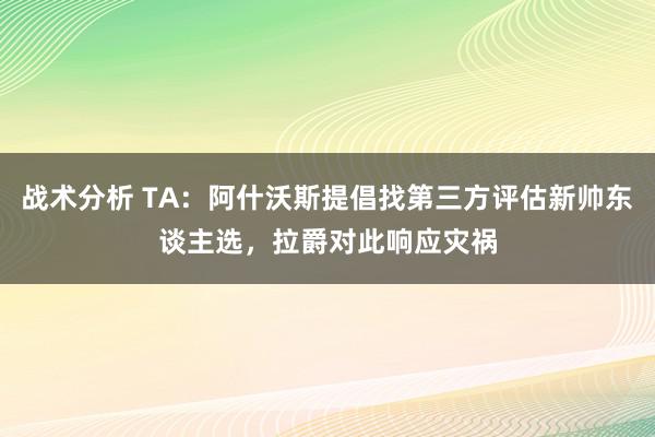 战术分析 TA：阿什沃斯提倡找第三方评估新帅东谈主选，拉爵对此响应灾祸