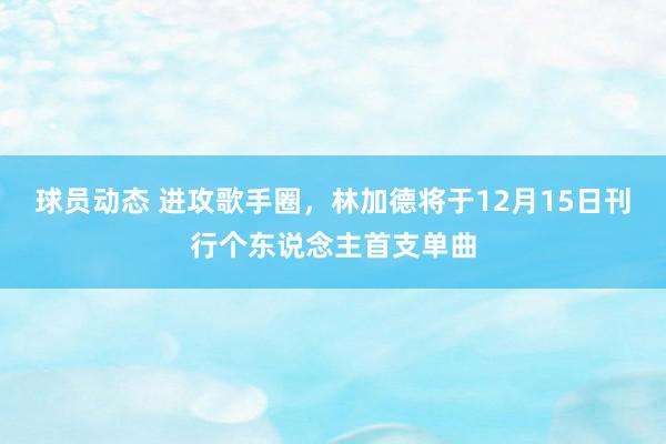 球员动态 进攻歌手圈，林加德将于12月15日刊行个东说念主首支单曲