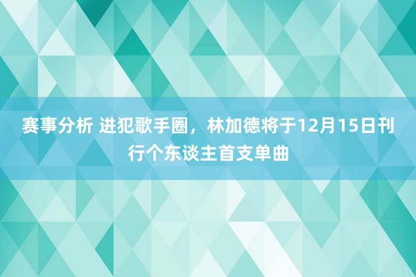 赛事分析 进犯歌手圈，林加德将于12月15日刊行个东谈主首支单曲