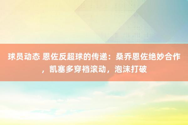 球员动态 恩佐反超球的传递：桑乔恩佐绝妙合作，凯塞多穿裆滚动，泡沫打破