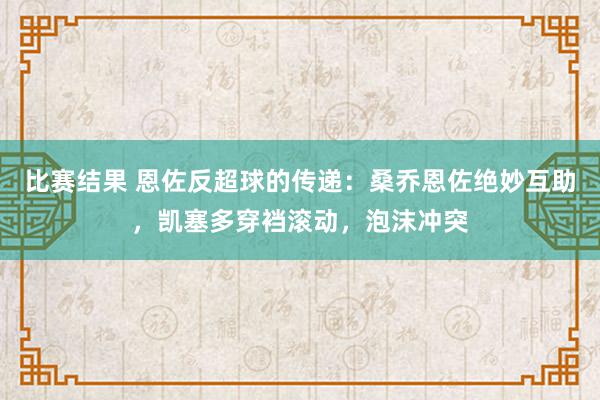 比赛结果 恩佐反超球的传递：桑乔恩佐绝妙互助，凯塞多穿裆滚动，泡沫冲突