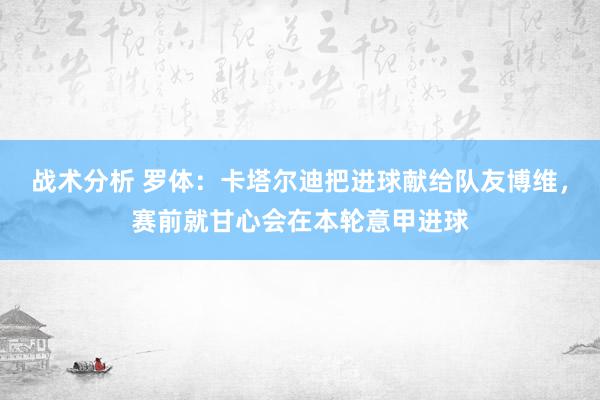 战术分析 罗体：卡塔尔迪把进球献给队友博维，赛前就甘心会在本轮意甲进球