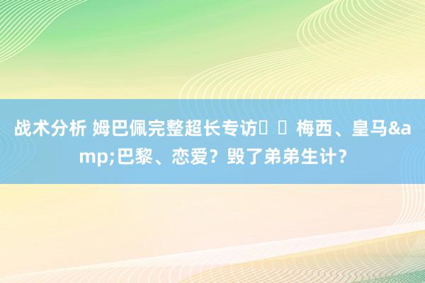 战术分析 姆巴佩完整超长专访⭐️梅西、皇马&巴黎、恋爱？毁了弟弟生计？