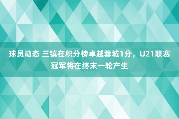 球员动态 三镇在积分榜卓越蓉城1分，U21联赛冠军将在终末一轮产生