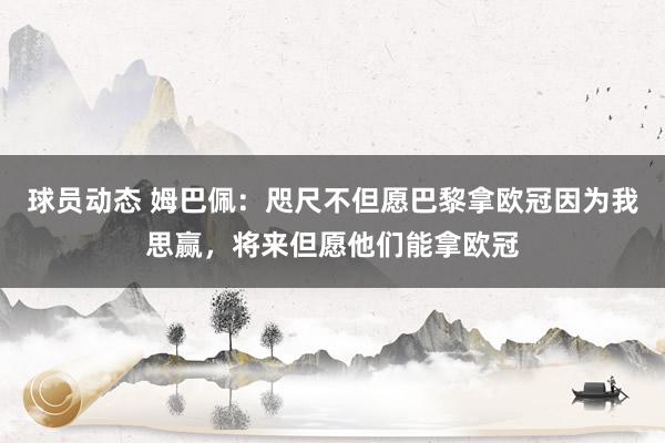 球员动态 姆巴佩：咫尺不但愿巴黎拿欧冠因为我思赢，将来但愿他们能拿欧冠