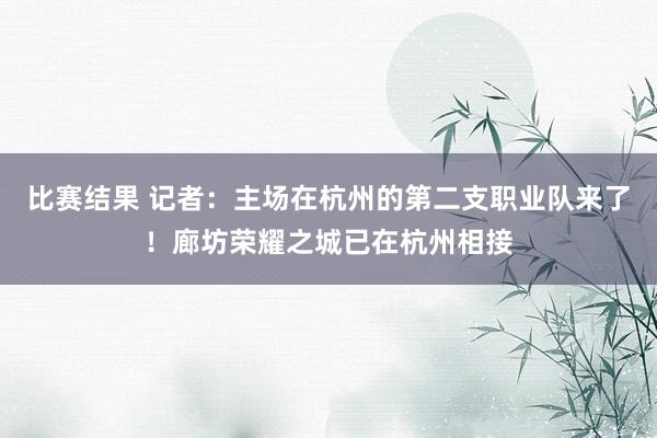 比赛结果 记者：主场在杭州的第二支职业队来了！廊坊荣耀之城已在杭州相接