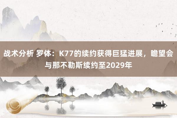 战术分析 罗体：K77的续约获得巨猛进展，瞻望会与那不勒斯续约至2029年