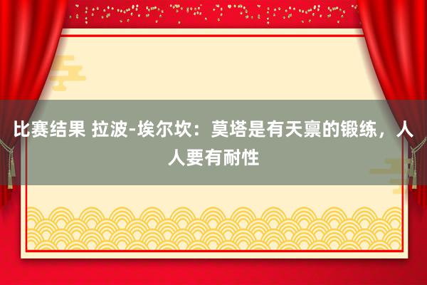 比赛结果 拉波-埃尔坎：莫塔是有天禀的锻练，人人要有耐性