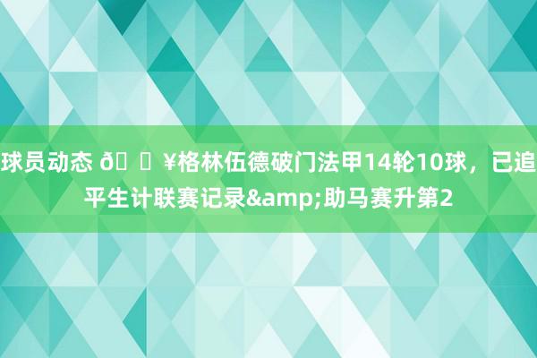 球员动态 💥格林伍德破门法甲14轮10球，已追平生计联赛记录&助马赛升第2