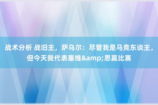 战术分析 战旧主，萨乌尔：尽管我是马竞东谈主，但今天我代表塞维&思赢比赛