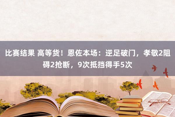 比赛结果 高等货！恩佐本场：逆足破门，孝敬2阻碍2抢断，9次抵挡得手5次