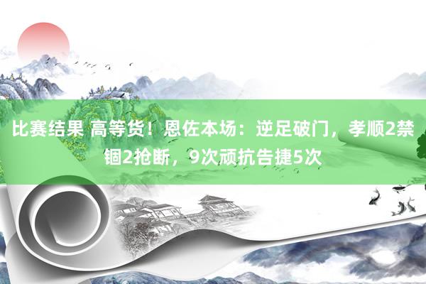 比赛结果 高等货！恩佐本场：逆足破门，孝顺2禁锢2抢断，9次顽抗告捷5次