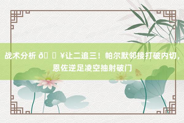 战术分析 💥让二追三！帕尔默邻接打破内切，恩佐逆足凌空抽射破门