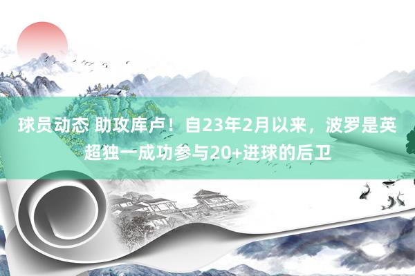 球员动态 助攻库卢！自23年2月以来，波罗是英超独一成功参与20+进球的后卫