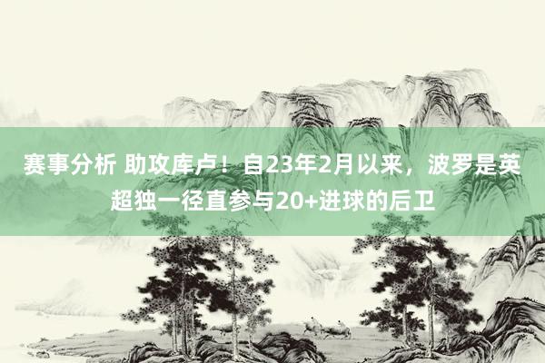 赛事分析 助攻库卢！自23年2月以来，波罗是英超独一径直参与20+进球的后卫