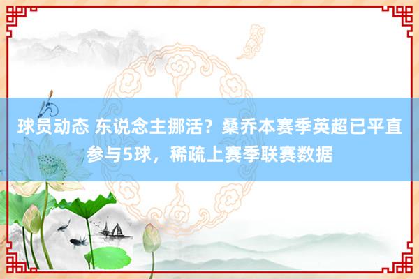 球员动态 东说念主挪活？桑乔本赛季英超已平直参与5球，稀疏上赛季联赛数据