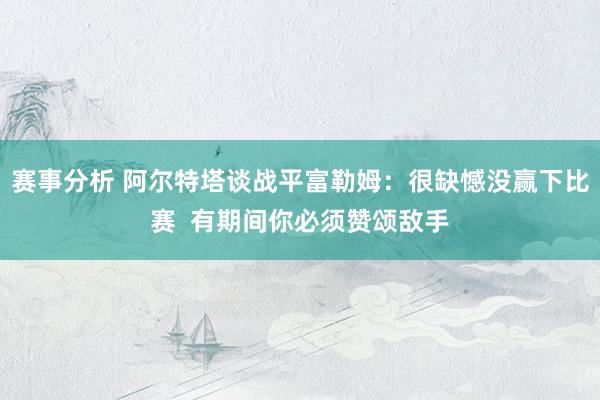 赛事分析 阿尔特塔谈战平富勒姆：很缺憾没赢下比赛  有期间你必须赞颂敌手