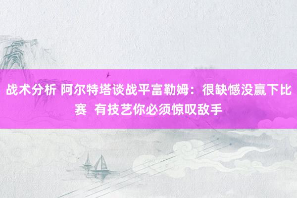 战术分析 阿尔特塔谈战平富勒姆：很缺憾没赢下比赛  有技艺你必须惊叹敌手