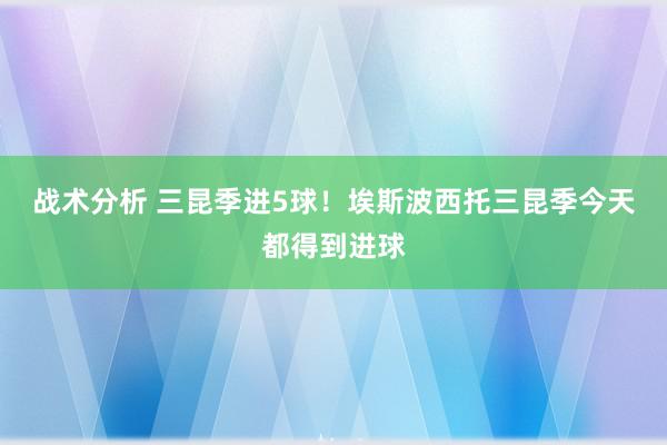 战术分析 三昆季进5球！埃斯波西托三昆季今天都得到进球