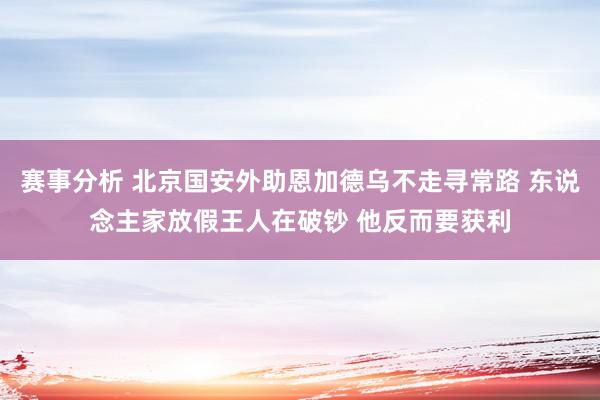 赛事分析 北京国安外助恩加德乌不走寻常路 东说念主家放假王人在破钞 他反而要获利